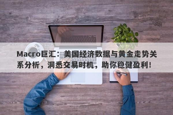 Macro巨汇：美国经济数据与黄金走势关系分析，洞悉交易时机，助你稳健盈利！