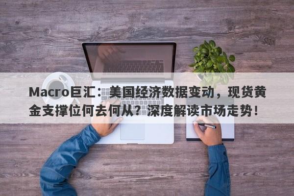 Macro巨汇：美国经济数据变动，现货黄金支撑位何去何从？深度解读市场走势！