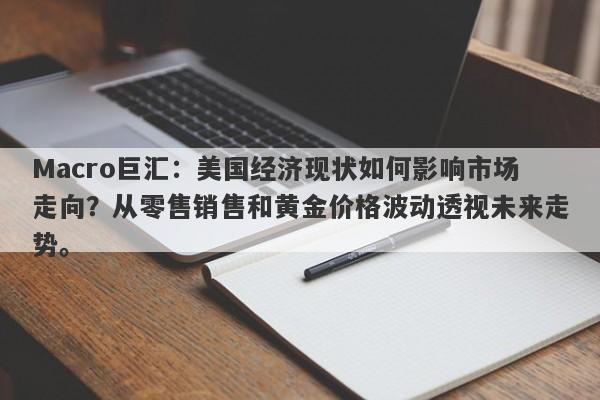 Macro巨汇：美国经济现状如何影响市场走向？从零售销售和黄金价格波动透视未来走势。