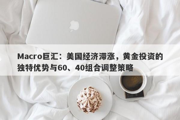 Macro巨汇：美国经济滞涨，黄金投资的独特优势与60、40组合调整策略