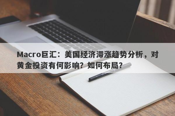 Macro巨汇：美国经济滞涨趋势分析，对黄金投资有何影响？如何布局？
