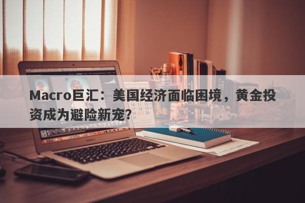 Macro巨汇：美国经济面临困境，黄金投资成为避险新宠？