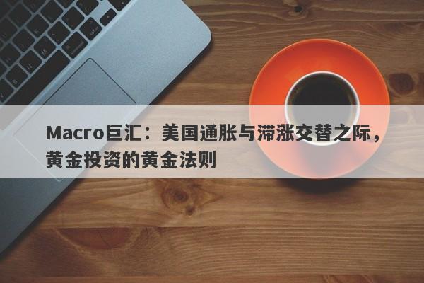 Macro巨汇：美国通胀与滞涨交替之际，黄金投资的黄金法则