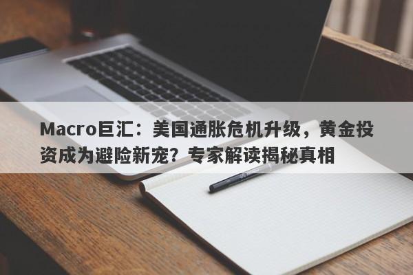 Macro巨汇：美国通胀危机升级，黄金投资成为避险新宠？专家解读揭秘真相