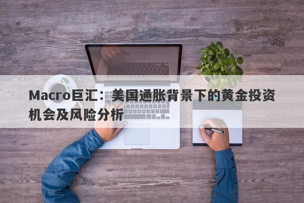 Macro巨汇：美国通胀背景下的黄金投资机会及风险分析
