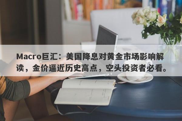 Macro巨汇：美国降息对黄金市场影响解读，金价逼近历史高点，空头投资者必看。