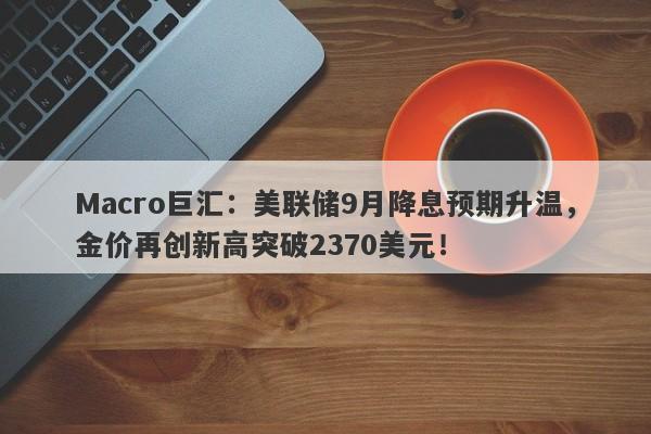Macro巨汇：美联储9月降息预期升温，金价再创新高突破2370美元！
