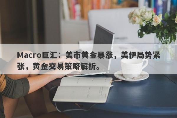 Macro巨汇：美市黄金暴涨，美伊局势紧张，黄金交易策略解析。