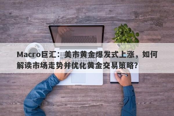 Macro巨汇：美市黄金爆发式上涨，如何解读市场走势并优化黄金交易策略？