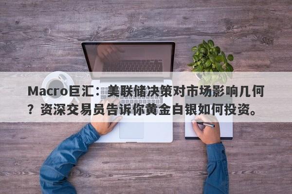 Macro巨汇：美联储决策对市场影响几何？资深交易员告诉你黄金白银如何投资。