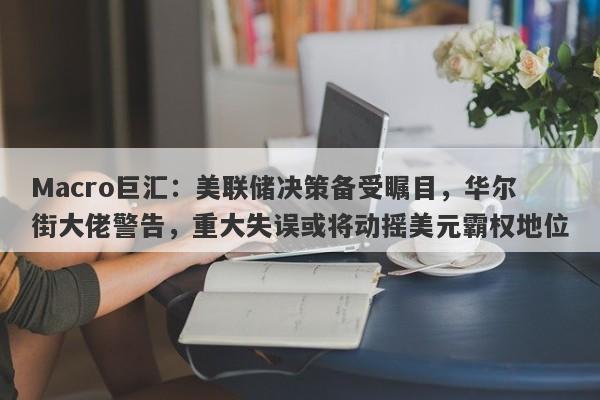 详细阅读:Macro巨汇:美联储决策备受瞩目,华尔街大佬警告,重大失误或将动摇美元霸权地位 Macro巨汇:美联储决策备受瞩目,华尔街大佬警告,重大失误或将动摇美元霸权地位