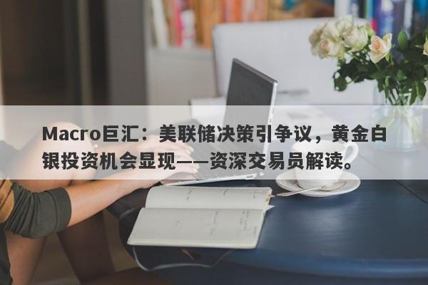 Macro巨汇：美联储决策引争议，黄金白银投资机会显现——资深交易员解读。