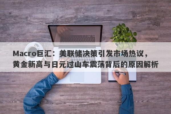 详细阅读:Macro巨汇:美联储决策引发市场热议,黄金新高与日元过山车震荡背后的原因解析 Macro巨汇:美联储决策引发市场热议,黄金新高与日元过山车震荡背后的原因解析