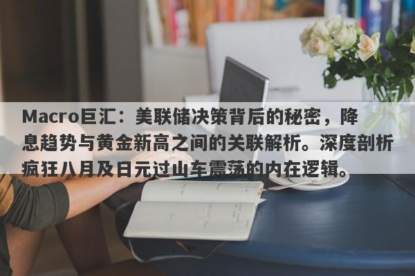 Macro巨汇：美联储决策背后的秘密，降息趋势与黄金新高之间的关联解析。深度剖析疯狂八月及日元过山车震荡的内在逻辑。