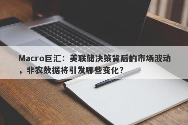 Macro巨汇：美联储决策背后的市场波动，非农数据将引发哪些变化？