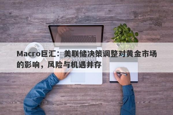 Macro巨汇：美联储决策调整对黄金市场的影响，风险与机遇并存