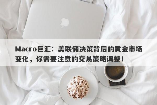 Macro巨汇：美联储决策背后的黄金市场变化，你需要注意的交易策略调整！