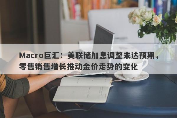 详细阅读:Macro巨汇:美联储加息调整未达预期,零售销售增长推动金价走势的变化 Macro巨汇:美联储加息调整未达预期,零售销售增长推动金价走势的变化