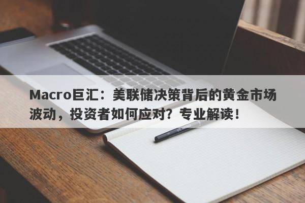 Macro巨汇：美联储决策背后的黄金市场波动，投资者如何应对？专业解读！