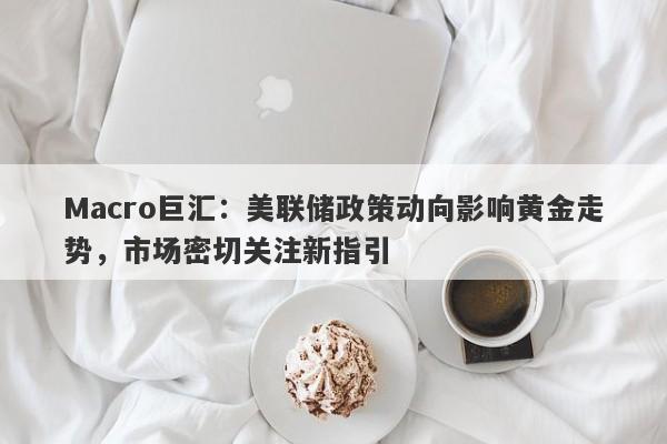 Macro巨汇：美联储政策动向影响黄金走势，市场密切关注新指引