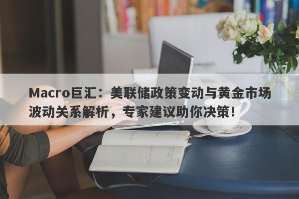 Macro巨汇：美联储政策变动与黄金市场波动关系解析，专家建议助你决策！