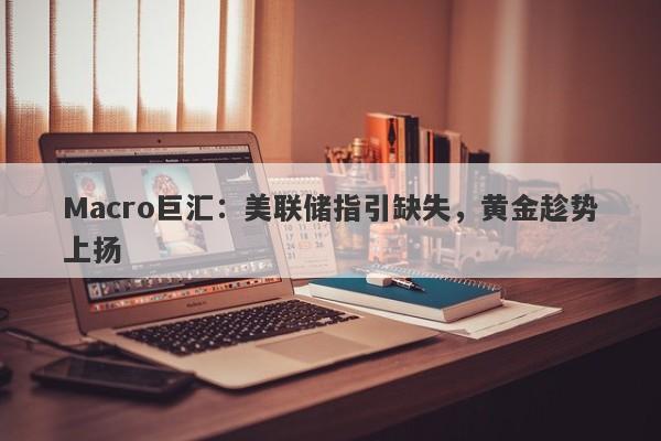 Macro巨汇：美联储指引缺失，黄金趁势上扬