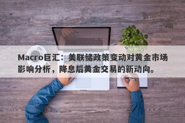 Macro巨汇：美联储政策变动对黄金市场影响分析，降息后黄金交易的新动向。