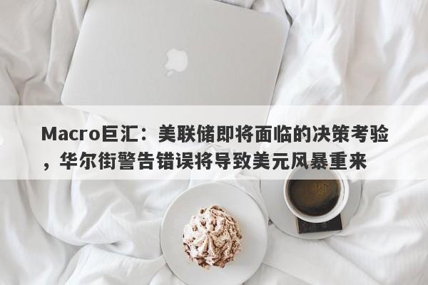 Macro巨汇：美联储即将面临的决策考验，华尔街警告错误将导致美元风暴重来