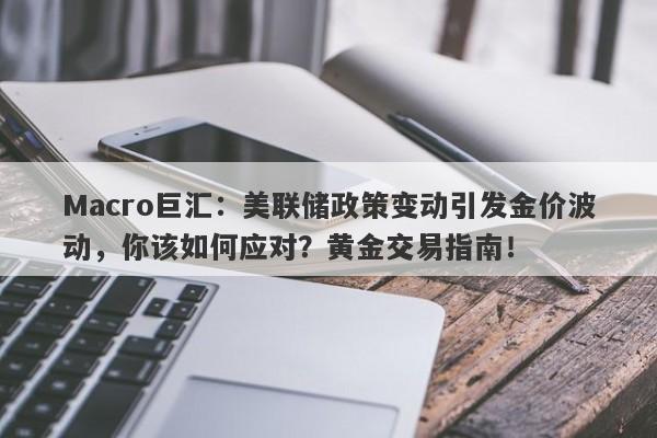 Macro巨汇：美联储政策变动引发金价波动，你该如何应对？黄金交易指南！