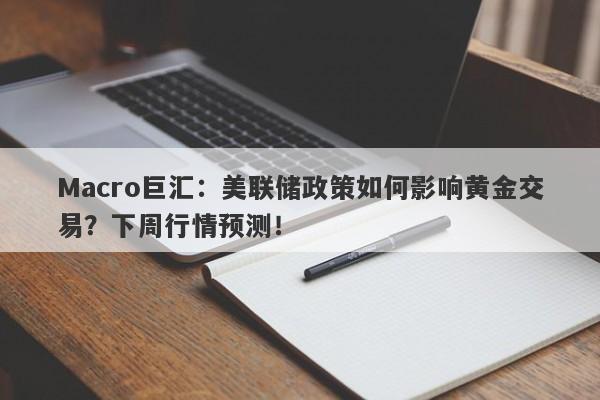 Macro巨汇：美联储政策如何影响黄金交易？下周行情预测！