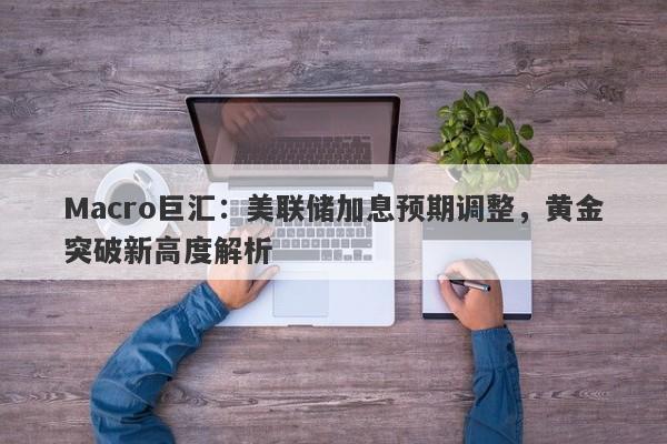 Macro巨汇：美联储加息预期调整，黄金突破新高度解析
