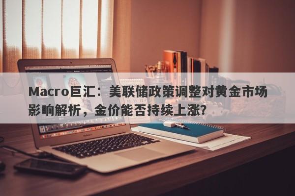 Macro巨汇：美联储政策调整对黄金市场影响解析，金价能否持续上涨？