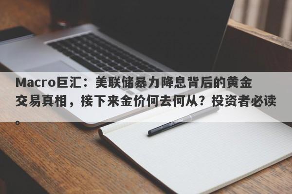 Macro巨汇：美联储暴力降息背后的黄金交易真相，接下来金价何去何从？投资者必读。