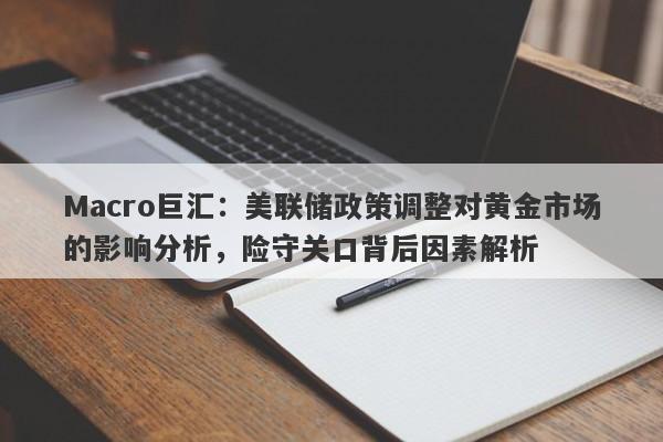 Macro巨汇：美联储政策调整对黄金市场的影响分析，险守关口背后因素解析
