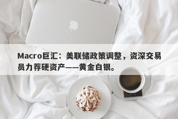 Macro巨汇：美联储政策调整，资深交易员力荐硬资产——黄金白银。