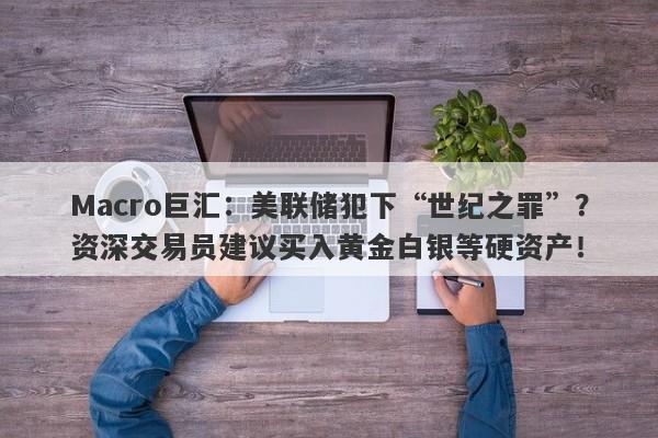 Macro巨汇：美联储犯下“世纪之罪”？资深交易员建议买入黄金白银等硬资产！
