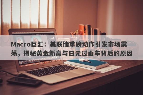 Macro巨汇：美联储重磅动作引发市场震荡，揭秘黄金新高与日元过山车背后的原因