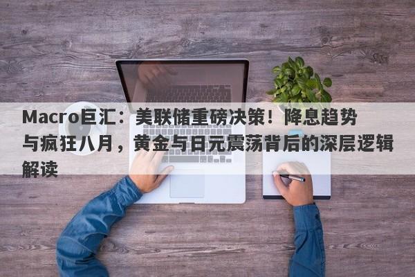 Macro巨汇：美联储重磅决策！降息趋势与疯狂八月，黄金与日元震荡背后的深层逻辑解读