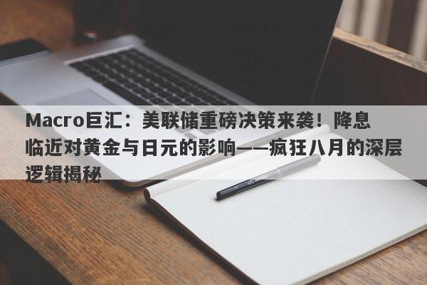 Macro巨汇：美联储重磅决策来袭！降息临近对黄金与日元的影响——疯狂八月的深层逻辑揭秘