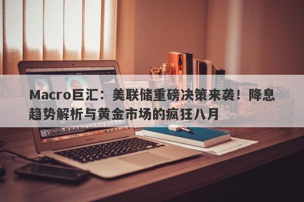Macro巨汇：美联储重磅决策来袭！降息趋势解析与黄金市场的疯狂八月
