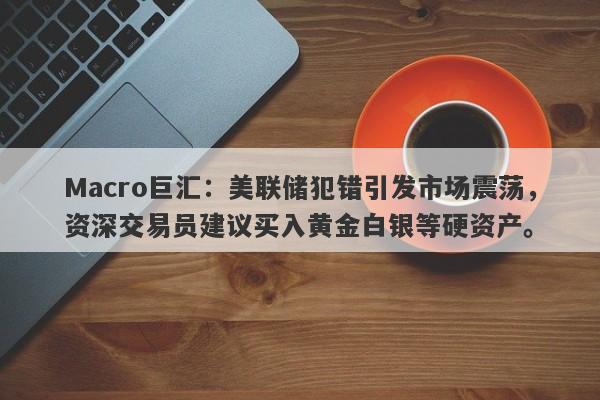 Macro巨汇：美联储犯错引发市场震荡，资深交易员建议买入黄金白银等硬资产。