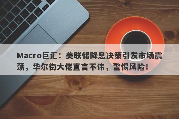 Macro巨汇：美联储降息决策引发市场震荡，华尔街大佬直言不讳，警惕风险！