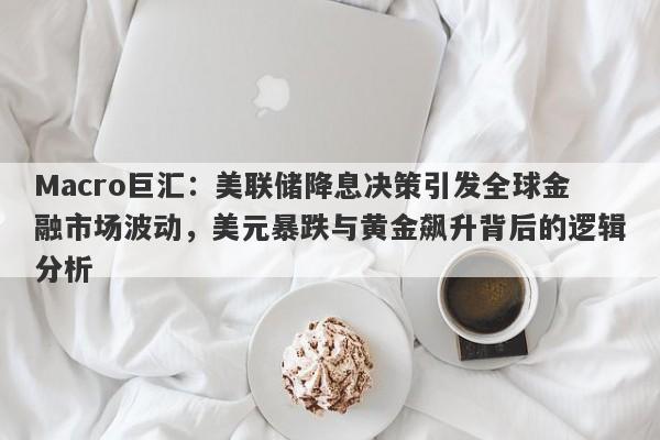详细阅读:Macro巨汇:美联储降息决策引发全球金融市场波动,美元暴跌与黄金飙升背后的逻辑分析 Macro巨汇:美联储降息决策引发全球金融市场波动,美元暴跌与黄金飙升背后的逻辑分析