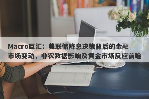 详细阅读:Macro巨汇:美联储降息决策背后的金融市场变动,非农数据影响及黄金市场反应前瞻 Macro巨汇:美联储降息决策背后的金融市场变动,非农数据影响及黄金市场反应前瞻