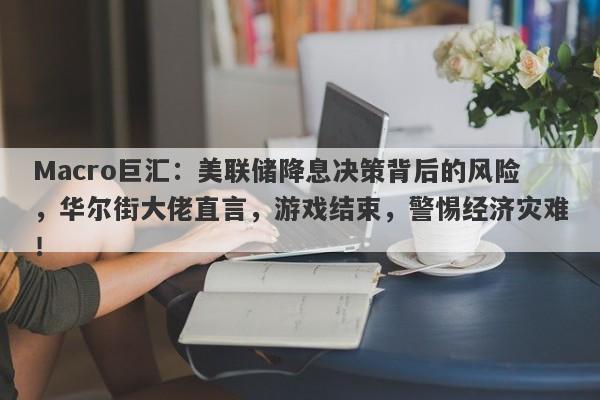 Macro巨汇：美联储降息决策背后的风险，华尔街大佬直言，游戏结束，警惕经济灾难！
