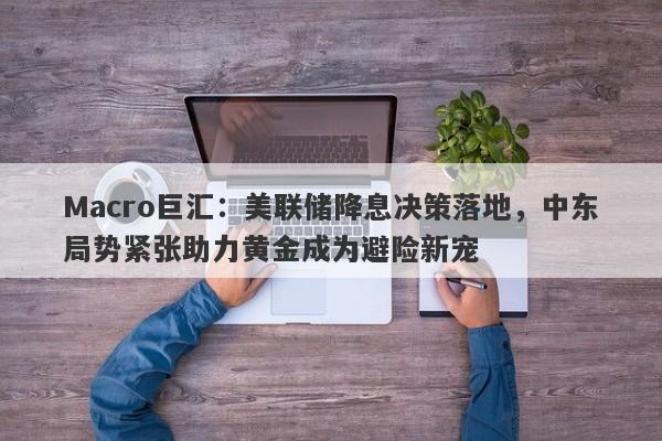 Macro巨汇：美联储降息决策落地，中东局势紧张助力黄金成为避险新宠