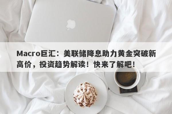 Macro巨汇：美联储降息助力黄金突破新高价，投资趋势解读！快来了解吧！