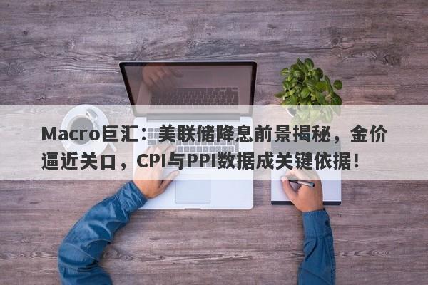 Macro巨汇：美联储降息前景揭秘，金价逼近关口，CPI与PPI数据成关键依据！