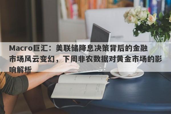 Macro巨汇：美联储降息决策背后的金融市场风云变幻，下周非农数据对黄金市场的影响解析