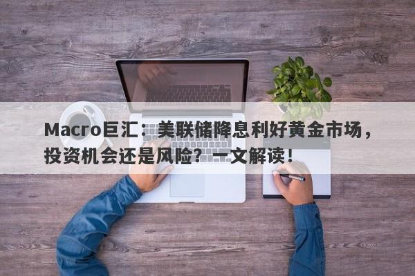 Macro巨汇：美联储降息利好黄金市场，投资机会还是风险？一文解读！